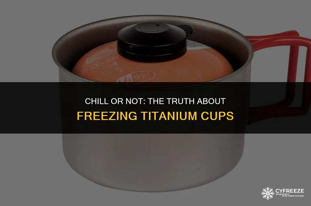 can i put a titanium cup in the freezer